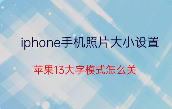 iphone手机照片大小设置 苹果13大字模式怎么关？